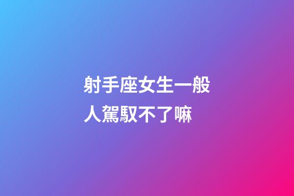 射手座女生一般人駕馭不了嘛-第1張-星座運勢-玄機派