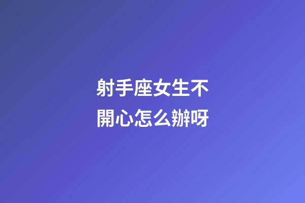 射手座女生不開心怎么辦呀-第1張-星座運勢-玄機派