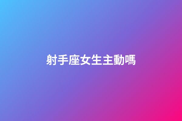 射手座女生主動嗎-第1張-星座運勢-玄機派