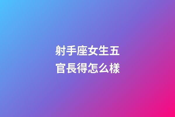 射手座女生五官長得怎么樣-第1張-星座運勢-玄機派