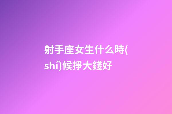射手座女生什么時(shí)候掙大錢好-第1張-星座運(yùn)勢(shì)-玄機(jī)派