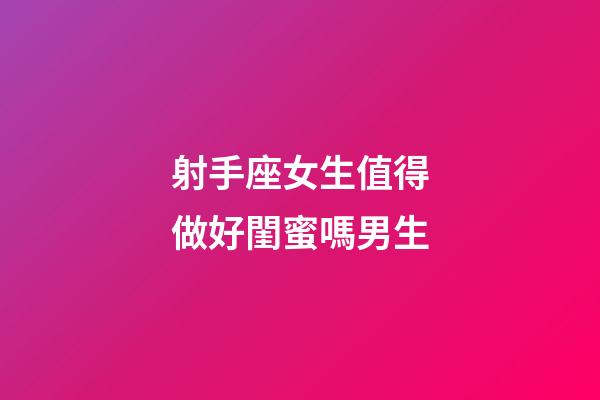 射手座女生值得做好閨蜜嗎男生-第1張-星座運勢-玄機派