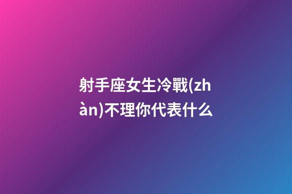 射手座女生冷戰(zhàn)不理你代表什么-第1張-星座運(yùn)勢-玄機(jī)派