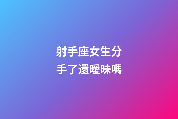射手座女生分手了還曖昧嗎-第1張-星座運(yùn)勢(shì)-玄機(jī)派