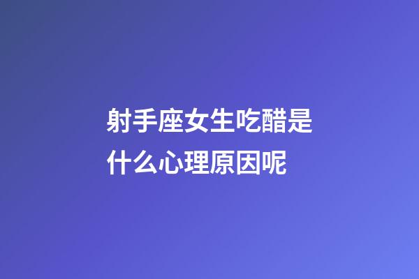 射手座女生吃醋是什么心理原因呢-第1張-星座運勢-玄機派