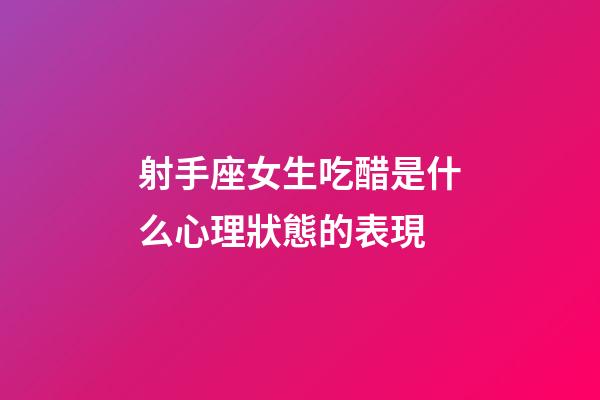 射手座女生吃醋是什么心理狀態的表現-第1張-星座運勢-玄機派