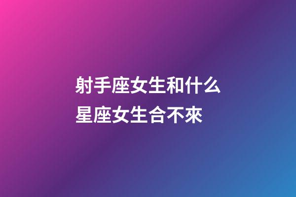 射手座女生和什么星座女生合不來-第1張-星座運勢-玄機派