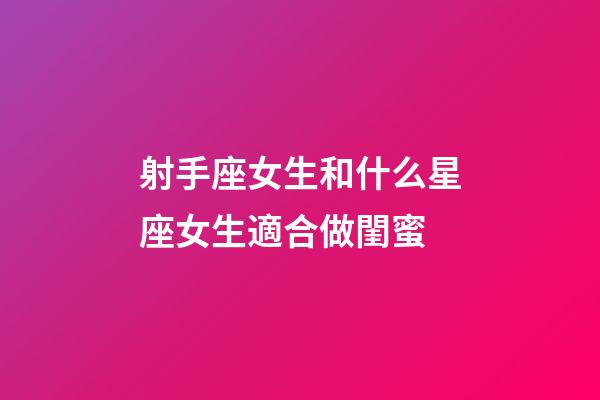 射手座女生和什么星座女生適合做閨蜜-第1張-星座運勢-玄機派