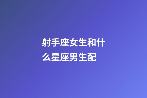 射手座女生和什么星座男生配-第1張-星座運勢-玄機派