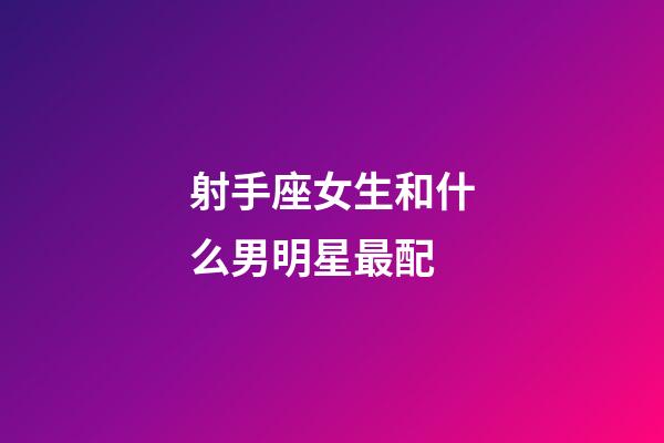 射手座女生和什么男明星最配-第1張-星座運勢-玄機派