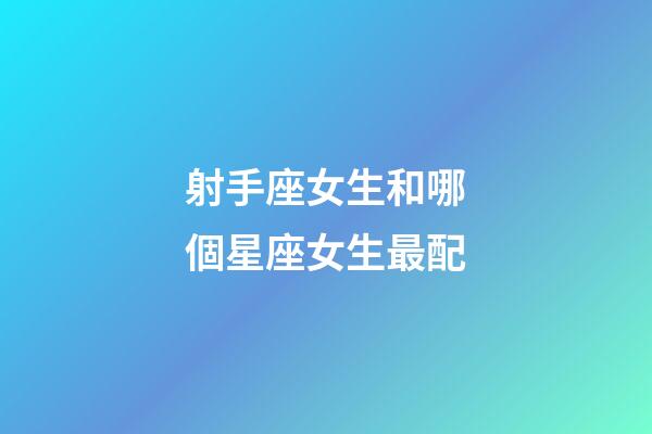 射手座女生和哪個星座女生最配-第1張-星座運勢-玄機派
