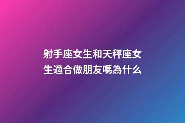 射手座女生和天秤座女生適合做朋友嗎為什么-第1張-星座運勢-玄機派