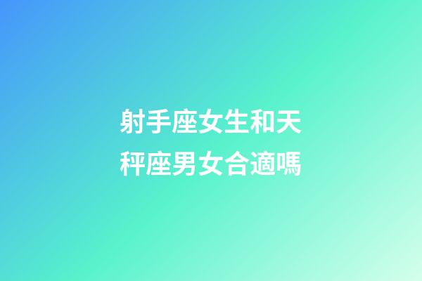 射手座女生和天秤座男女合適嗎-第1張-星座運勢-玄機派