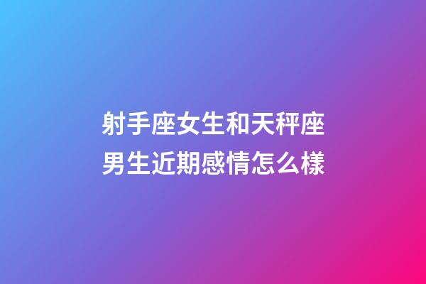 射手座女生和天秤座男生近期感情怎么樣-第1張-星座運勢-玄機派