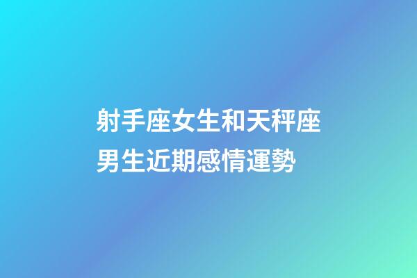 射手座女生和天秤座男生近期感情運勢-第1張-星座運勢-玄機派