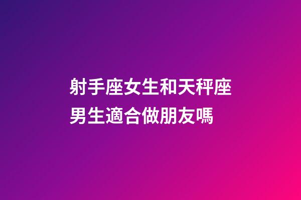 射手座女生和天秤座男生適合做朋友嗎-第1張-星座運勢-玄機派