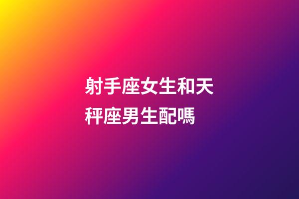 射手座女生和天秤座男生配嗎-第1張-星座運勢-玄機派