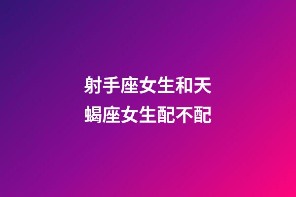 射手座女生和天蝎座女生配不配-第1張-星座運勢-玄機派