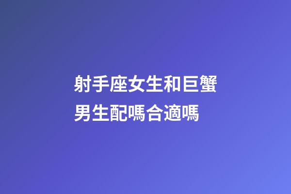 射手座女生和巨蟹男生配嗎合適嗎-第1張-星座運勢-玄機派