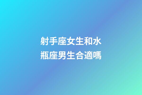 射手座女生和水瓶座男生合適嗎-第1張-星座運勢-玄機派