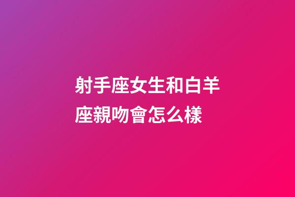 射手座女生和白羊座親吻會怎么樣-第1張-星座運勢-玄機派