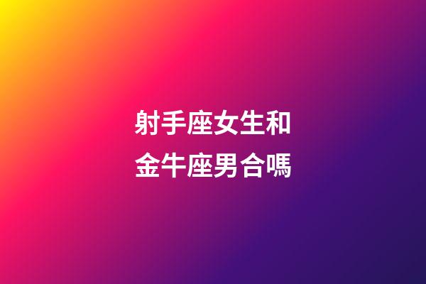 射手座女生和金牛座男合嗎-第1張-星座運勢-玄機派