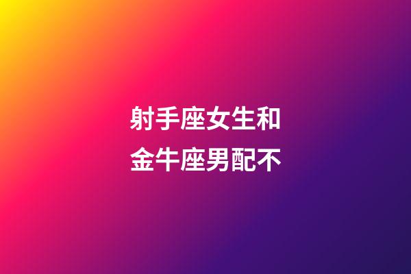 射手座女生和金牛座男配不-第1張-星座運勢-玄機派