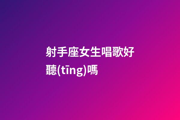 射手座女生唱歌好聽(tīng)嗎-第1張-星座運(yùn)勢(shì)-玄機(jī)派