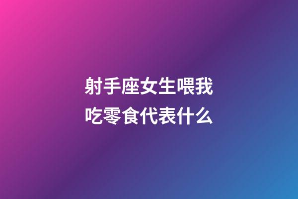 射手座女生喂我吃零食代表什么-第1張-星座運勢-玄機派