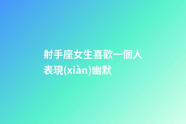 射手座女生喜歡一個人表現(xiàn)幽默-第1張-星座運勢-玄機派