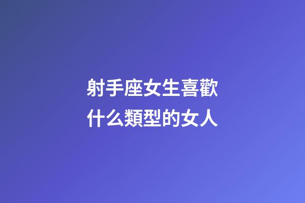 射手座女生喜歡什么類型的女人-第1張-星座運勢-玄機(jī)派