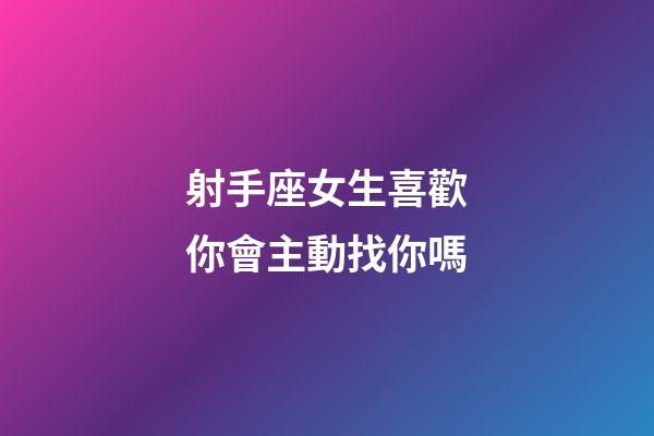 射手座女生喜歡你會主動找你嗎-第1張-星座運勢-玄機派