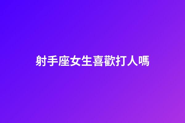 射手座女生喜歡打人嗎