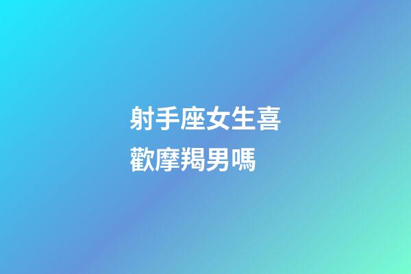 射手座女生喜歡摩羯男嗎-第1張-星座運勢-玄機派