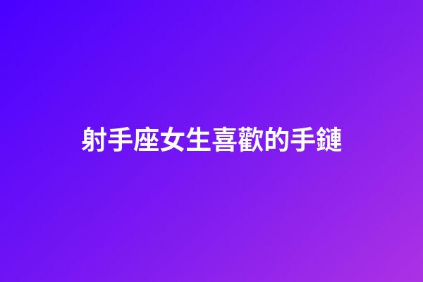 射手座女生喜歡的手鏈-第1張-星座運勢-玄機派