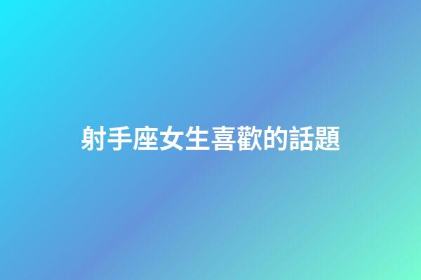 射手座女生喜歡的話題-第1張-星座運(yùn)勢(shì)-玄機(jī)派