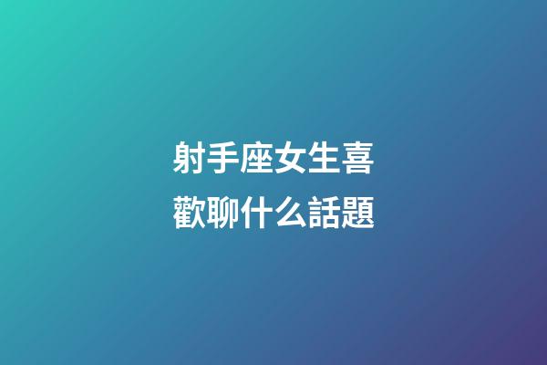 射手座女生喜歡聊什么話題-第1張-星座運勢-玄機派