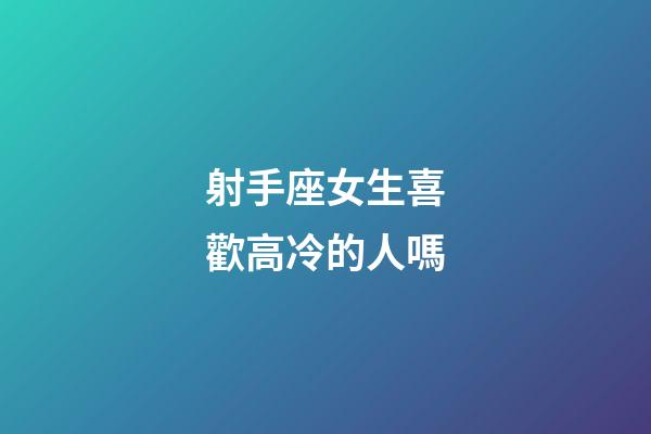 射手座女生喜歡高冷的人嗎-第1張-星座運(yùn)勢(shì)-玄機(jī)派