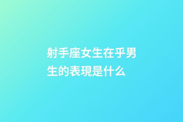 射手座女生在乎男生的表現是什么-第1張-星座運勢-玄機派