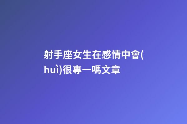 射手座女生在感情中會(huì)很專一嗎文章-第1張-星座運(yùn)勢(shì)-玄機(jī)派