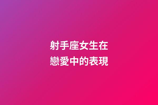 射手座女生在戀愛中的表現-第1張-星座運勢-玄機派