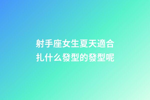 射手座女生夏天適合扎什么發型的發型呢-第1張-星座運勢-玄機派