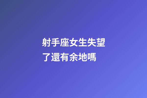 射手座女生失望了還有余地嗎