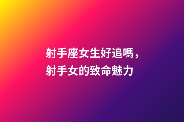 射手座女生好追嗎，射手女的致命魅力-第1張-觀點-玄機派