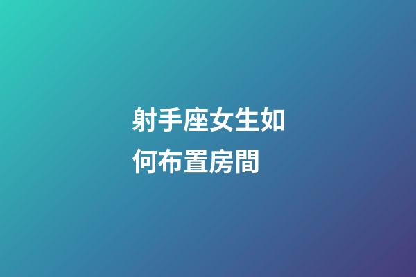 射手座女生如何布置房間-第1張-星座運(yùn)勢(shì)-玄機(jī)派
