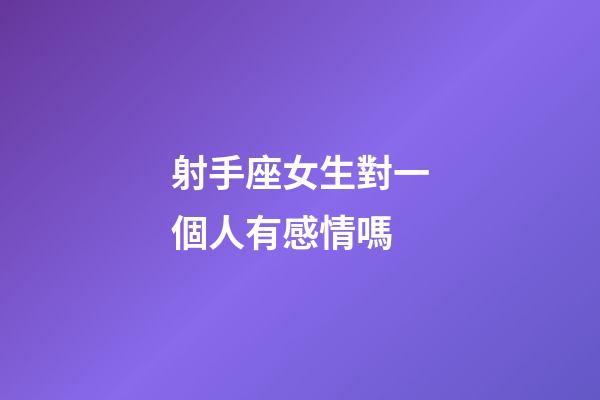 射手座女生對一個人有感情嗎-第1張-星座運勢-玄機派