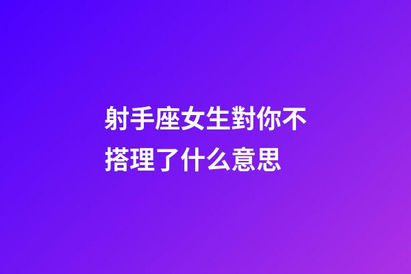 射手座女生對你不搭理了什么意思-第1張-星座運勢-玄機派