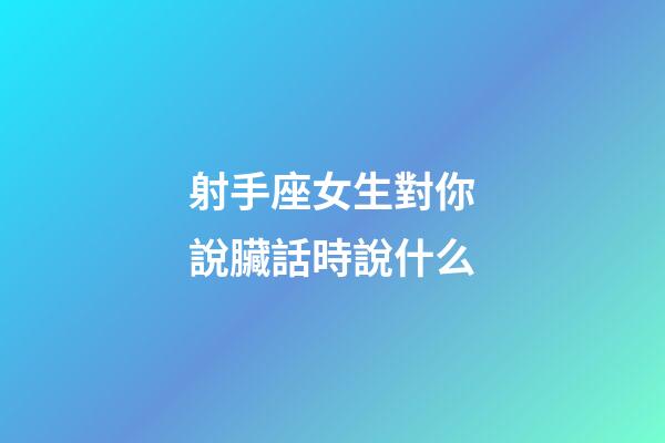 射手座女生對你說臟話時說什么