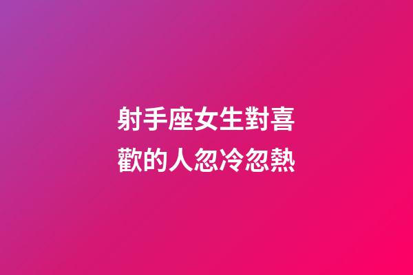 射手座女生對喜歡的人忽冷忽熱-第1張-星座運(yùn)勢-玄機(jī)派