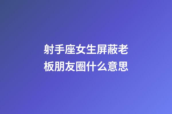 射手座女生屏蔽老板朋友圈什么意思-第1張-星座運(yùn)勢(shì)-玄機(jī)派